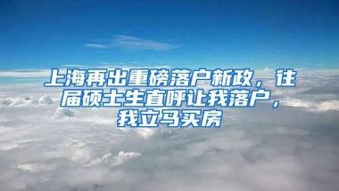 上海再出重磅落戶新政，往屆碩士生直呼讓我落戶，我立馬買房