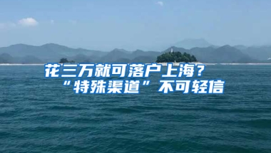 花三萬(wàn)就可落戶(hù)上海？“特殊渠道”不可輕信