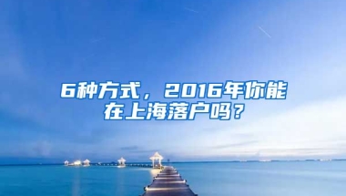 6種方式，2016年你能在上海落戶嗎？