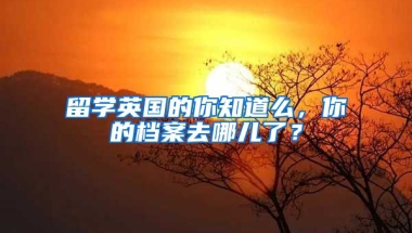 留學(xué)英國的你知道么，你的檔案去哪兒了？