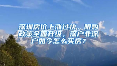 深圳房價(jià)上漲過快，限購政策全面升級，深戶非深戶如今怎么買房？