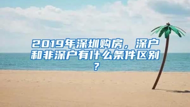 2019年深圳購(gòu)房，深戶(hù)和非深戶(hù)有什么條件區(qū)別？