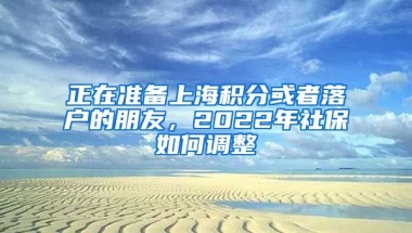 正在準(zhǔn)備上海積分或者落戶的朋友，2022年社保如何調(diào)整