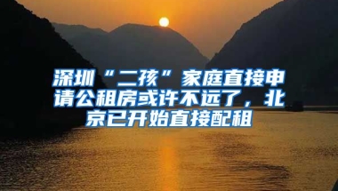 深圳“二孩”家庭直接申請(qǐng)公租房或許不遠(yuǎn)了，北京已開(kāi)始直接配租