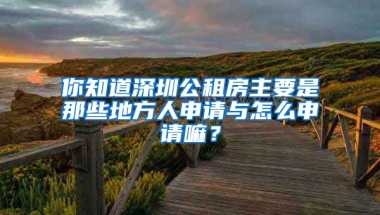 你知道深圳公租房主要是那些地方人申請與怎么申請嘛？