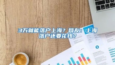 3萬就能落戶上海？網(wǎng)友：上海落戶還要花錢？