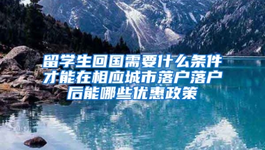 留學(xué)生回國(guó)需要什么條件才能在相應(yīng)城市落戶落戶后能哪些優(yōu)惠政策