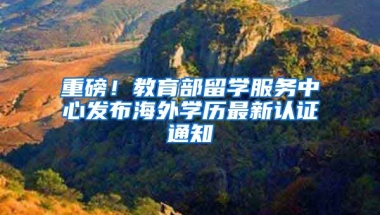 重磅！教育部留學服務中心發(fā)布海外學歷最新認證通知