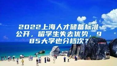 2022上海人才儲備標準公開，留學生失去優(yōu)勢，985大學也分檔次？