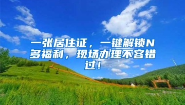 一張居住證，一鍵解鎖N多福利，現(xiàn)場辦理不容錯過！