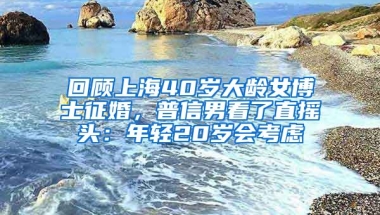 回顧上海40歲大齡女博士征婚，普信男看了直搖頭：年輕20歲會(huì)考慮