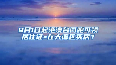 9月1日起港澳臺(tái)同胞可領(lǐng)居住證=在大灣區(qū)買房？