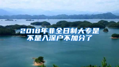 2018年非全日制大專是不是入深戶不加分了