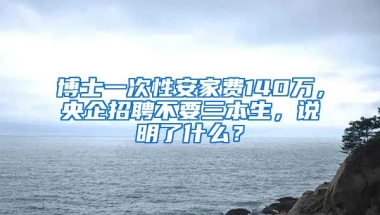 博士一次性安家費(fèi)140萬，央企招聘不要三本生，說明了什么？