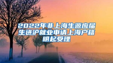 2022年非上海生源應屆生進滬就業(yè)申請上海戶籍明起受理