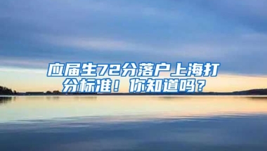 應屆生72分落戶上海打分標準！你知道嗎？