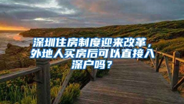 深圳住房制度迎來改革，外地人買房后可以直接入深戶嗎？