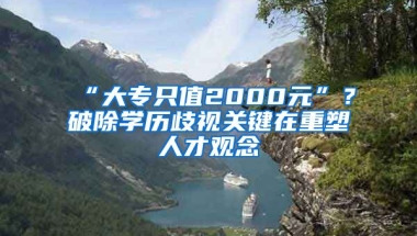 “大專只值2000元”？破除學(xué)歷歧視關(guān)鍵在重塑人才觀念