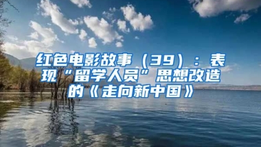 紅色電影故事（39）：表現(xiàn)“留學(xué)人員”思想改造的《走向新中國》