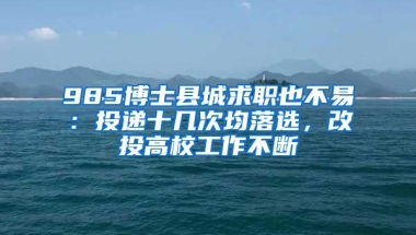 985博士縣城求職也不易：投遞十幾次均落選，改投高校工作不斷