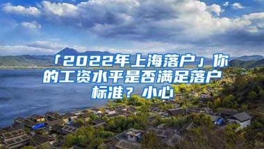 「2022年上海落戶」你的工資水平是否滿足落戶標(biāo)準(zhǔn)？小心