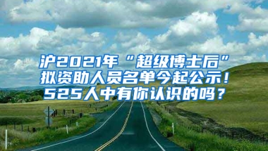 滬2021年“超級(jí)博士后”擬資助人員名單今起公示！525人中有你認(rèn)識(shí)的嗎？