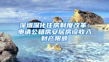 深圳深化住房制度改革：申請公租房安居房設(shè)收入財產(chǎn)限額