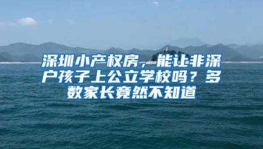 深圳小產(chǎn)權(quán)房，能讓非深戶孩子上公立學校嗎？多數(shù)家長竟然不知道