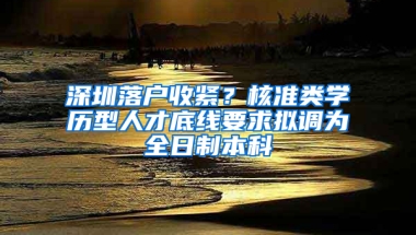 深圳落戶收緊？核準類學歷型人才底線要求擬調(diào)為全日制本科