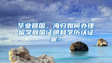 畢業(yè)回國，海歸如何辦理留學(xué)回國證明和學(xué)歷認(rèn)證呢？