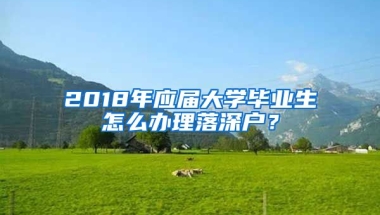 2018年應(yīng)屆大學(xué)畢業(yè)生怎么辦理落深戶？