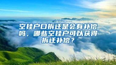 空掛戶口拆遷是會有補償嗎，哪些空掛戶可以獲得拆遷補償？