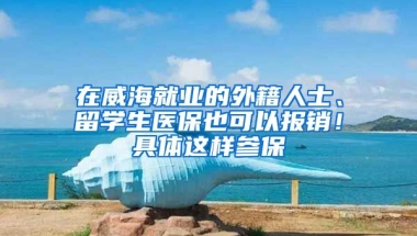 在威海就業(yè)的外籍人士、留學(xué)生醫(yī)保也可以報銷！具體這樣參保