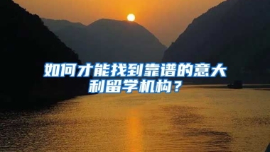 如何才能找到靠譜的意大利留學(xué)機(jī)構(gòu)？