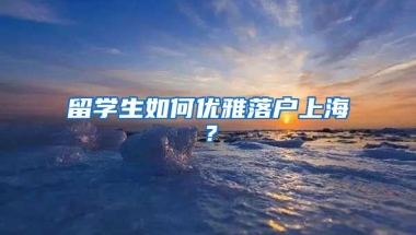 留學生如何優(yōu)雅落戶上海？