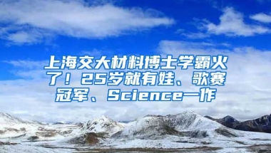 上海交大材料博士學(xué)霸火了！25歲就有娃、歌賽冠軍、Science一作