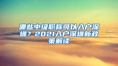 哪些中級職稱可以入戶深圳？2021入戶深圳新政策解讀