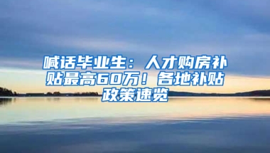 喊話畢業(yè)生：人才購(gòu)房補(bǔ)貼最高60萬(wàn)！各地補(bǔ)貼政策速覽