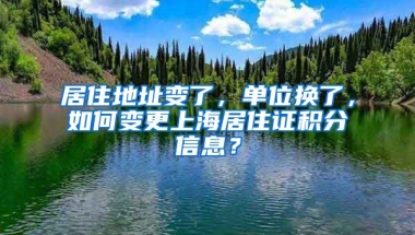 居住地址變了，單位換了，如何變更上海居住證積分信息？