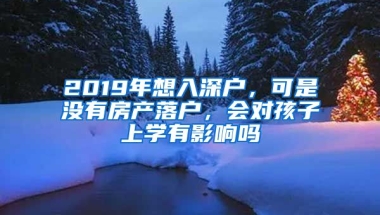 2019年想入深戶，可是沒有房產(chǎn)落戶，會對孩子上學(xué)有影響嗎