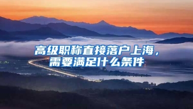 高級(jí)職稱直接落戶上海，需要滿足什么條件