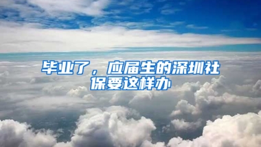 畢業(yè)了，應屆生的深圳社保要這樣辦