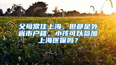 父母常住上海，但都是外省市戶籍，小孩可以參加上海醫(yī)保嗎？