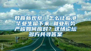 教育新觀察｜怎么讓臨港畢業(yè)生留下來 就業(yè)形勢嚴(yán)峻如何應(yīng)對？這場論壇多方共尋答案