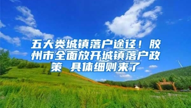 五大類城鎮(zhèn)落戶途徑！膠州市全面放開城鎮(zhèn)落戶政策 具體細(xì)則來了