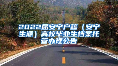 2022屆安寧戶籍（安寧生源）高校畢業(yè)生檔案托管辦理公告