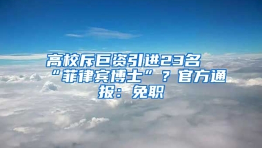 高校斥巨資引進(jìn)23名“菲律賓博士”？官方通報：免職