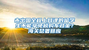 未出國全程上網(wǎng)課的留學(xué)生不能享免稅購車政策？海關(guān)總署回應(yīng)