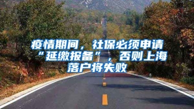 疫情期間，社保必須申請“延繳報備”，否則上海落戶將失敗