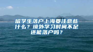 留學(xué)生落戶上海要注意些什么？境外學(xué)習(xí)時(shí)間不足還能落戶嗎？